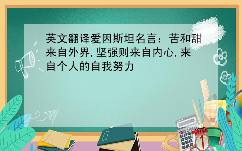 英文翻译爱因斯坦名言：苦和甜来自外界,坚强则来自内心,来自个人的自我努力