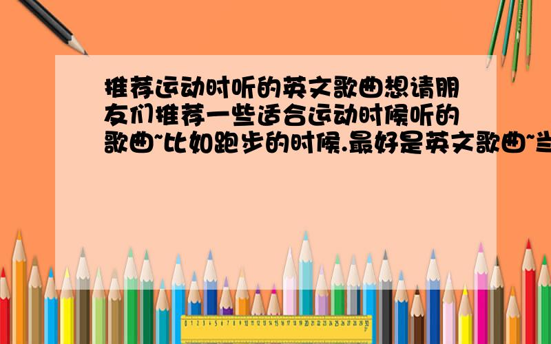 推荐运动时听的英文歌曲想请朋友们推荐一些适合运动时候听的歌曲~比如跑步的时候.最好是英文歌曲~当然中文的也可以.