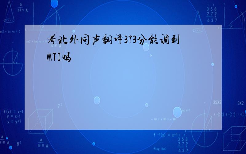 考北外同声翻译373分能调到MTI吗