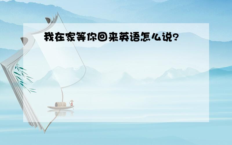 我在家等你回来英语怎么说?