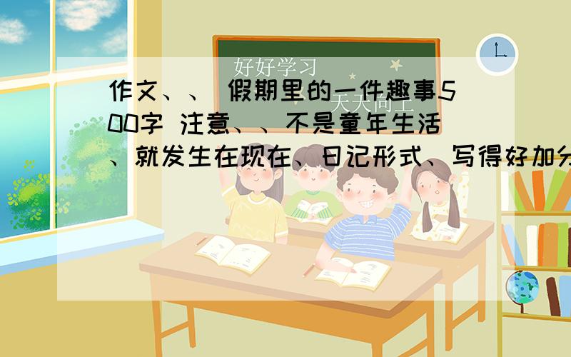 作文、、 假期里的一件趣事500字 注意、、不是童年生活、就发生在现在、日记形式、写得好加分、、 谢、