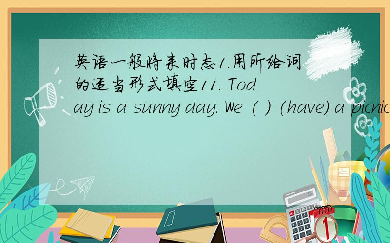 英语一般将来时态1.用所给词的适当形式填空11. Today is a sunny day. We ( ) (have) a picnic this afternoon12. My brother ( ) (go) to Shanghai next week.13. Tom often ( ) (go) to school on foot. But today is rain. He ( ) (go) to school