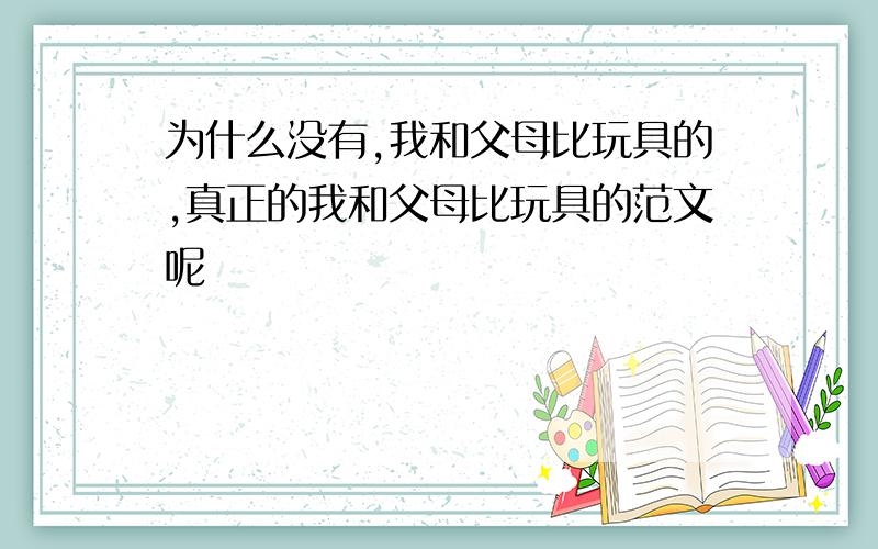 为什么没有,我和父母比玩具的,真正的我和父母比玩具的范文呢