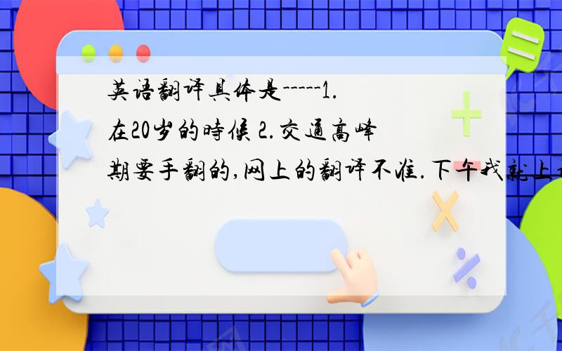 英语翻译具体是-----1.在20岁的时候 2.交通高峰期要手翻的,网上的翻译不准.下午我就上课了啊!【T_T急得不能再急了】