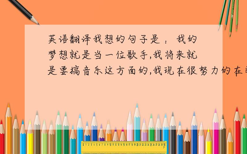 英语翻译我想的句子是 ：我的梦想就是当一位歌手,我将来就是要搞音乐这方面的,我现在很努力的在学习,我喜欢唱歌,我希望将来能有自己专辑,能有自己的粉丝!我希望大家支持我.我相信我