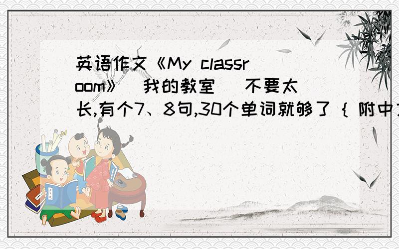 英语作文《My classroom》（我的教室） 不要太长,有个7、8句,30个单词就够了 { 附中文翻译}