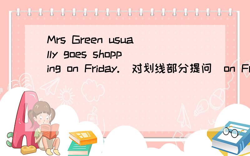 Mrs Green usually goes shopping on Friday.(对划线部分提问）on Friday显示不出来不好意思