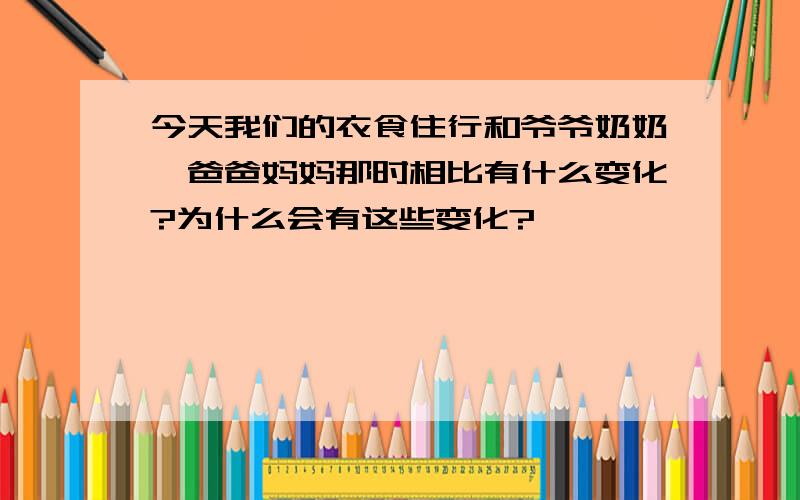 今天我们的衣食住行和爷爷奶奶,爸爸妈妈那时相比有什么变化?为什么会有这些变化?