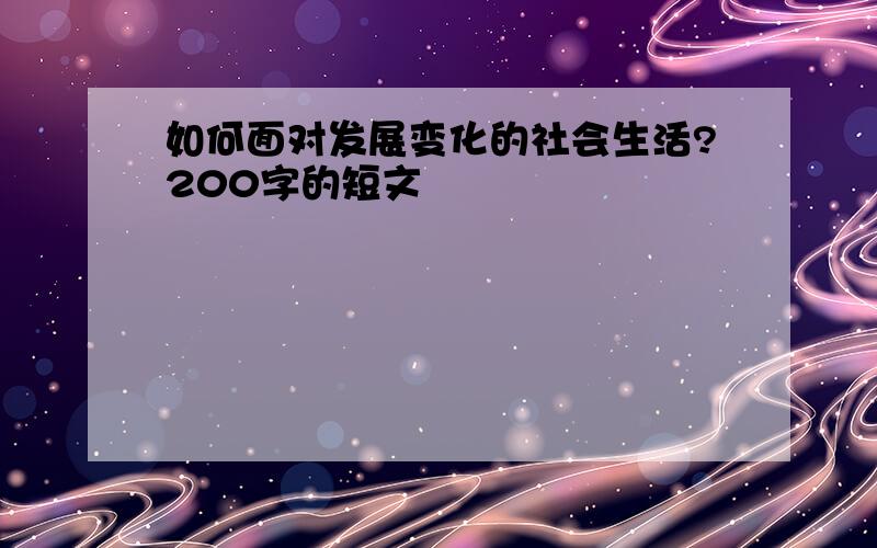 如何面对发展变化的社会生活?200字的短文