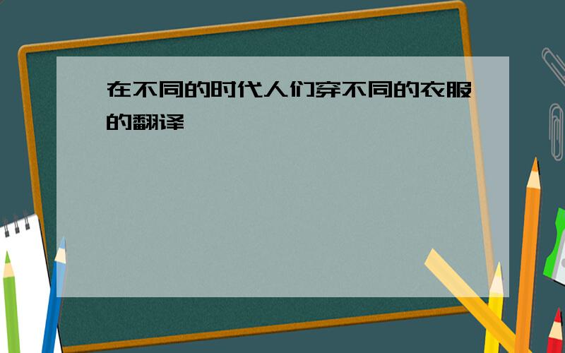 在不同的时代人们穿不同的衣服的翻译