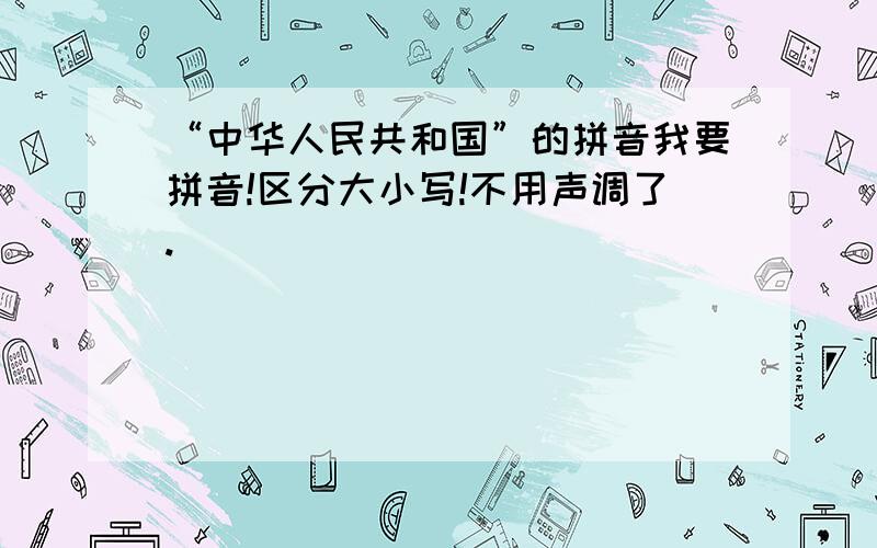 “中华人民共和国”的拼音我要拼音!区分大小写!不用声调了.