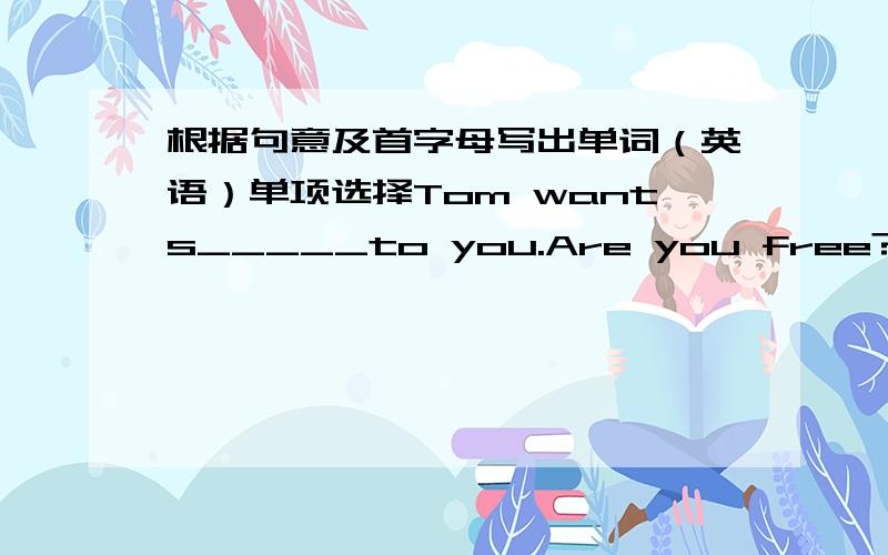 根据句意及首字母写出单词（英语）单项选择Tom wants_____to you.Are you free?A.talking B.talk C.to talk