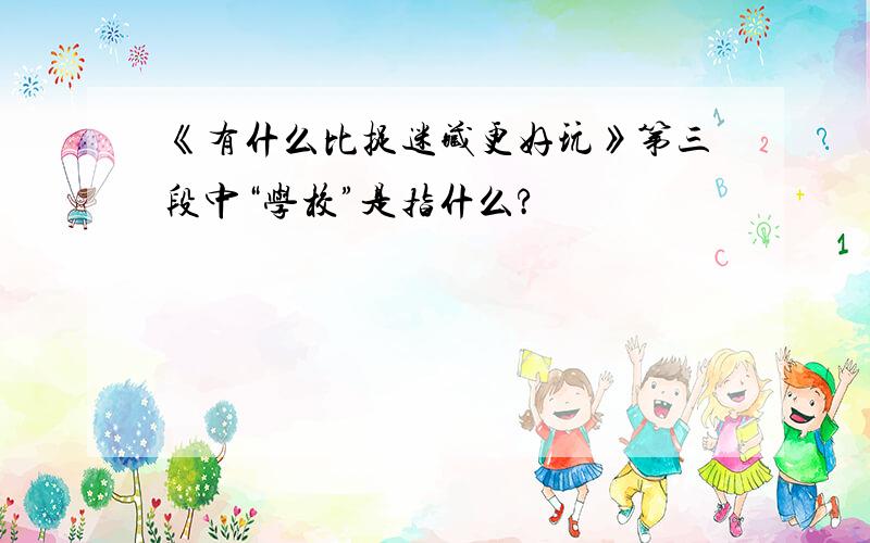 《有什么比捉迷藏更好玩》第三段中“学校”是指什么?