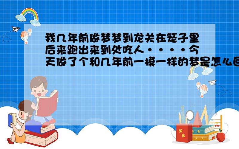 我几年前做梦梦到龙关在笼子里后来跑出来到处吃人····今天做了个和几年前一模一样的梦是怎么回事!