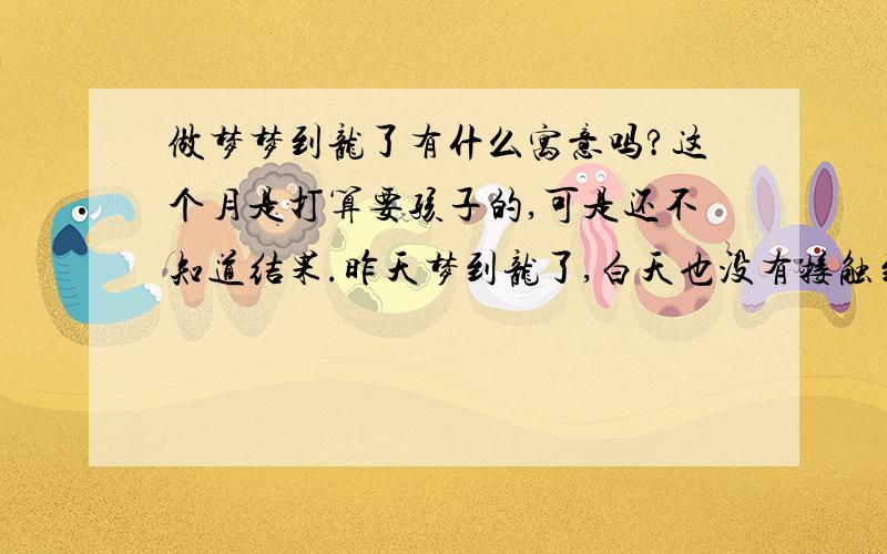 做梦梦到龙了有什么寓意吗?这个月是打算要孩子的,可是还不知道结果.昨天梦到龙了,白天也没有接触到什么与龙有关的事啊.梦是这样的：好像自己是降龙罗汉,龙向我飞来然后我乘龙飞天大