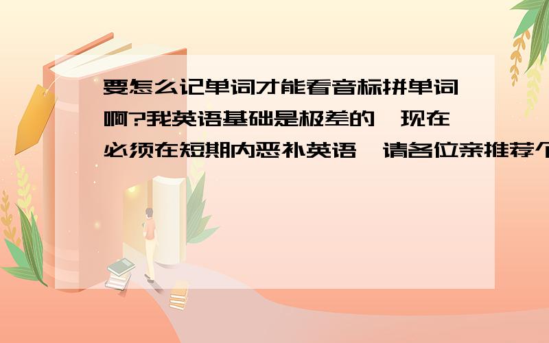 要怎么记单词才能看音标拼单词啊?我英语基础是极差的,现在必须在短期内恶补英语,请各位亲推荐个好方法!