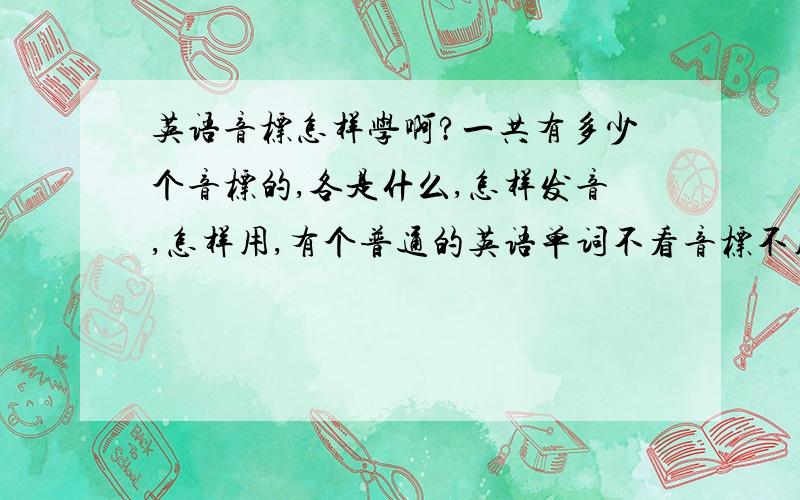 英语音标怎样学啊?一共有多少个音标的,各是什么,怎样发音,怎样用,有个普通的英语单词不看音标不用别人教也怎样知道怎样读啊?