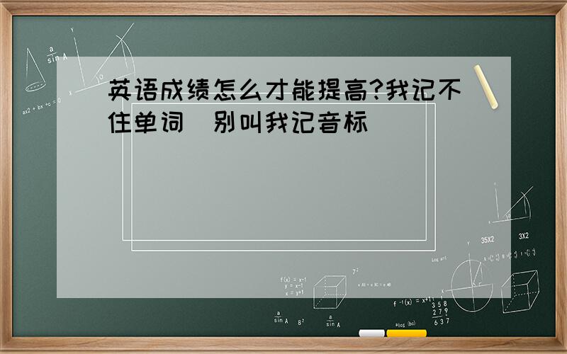 英语成绩怎么才能提高?我记不住单词（别叫我记音标）