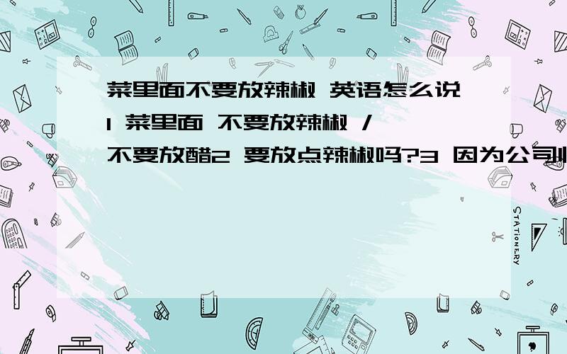 菜里面不要放辣椒 英语怎么说1 菜里面 不要放辣椒 / 不要放醋2 要放点辣椒吗?3 因为公司临时有事,我也许不能参加你的婚礼了.4 他 提前多久 / 提前几天,完成了任务?英语翻译.