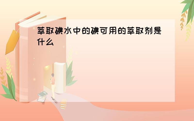 萃取碘水中的碘可用的萃取剂是什么