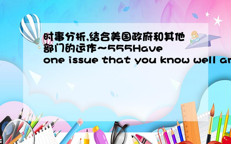 时事分析,结合美国政府和其他部门的运作～555Have one issue that you know well and for which u can discuss the process that resulted in it,including levels of government and branches.找一条新闻分析