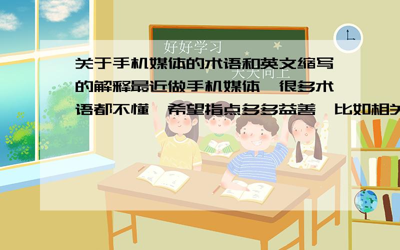 关于手机媒体的术语和英文缩写的解释最近做手机媒体,很多术语都不懂,希望指点多多益善,比如相关的技术,公司,等等