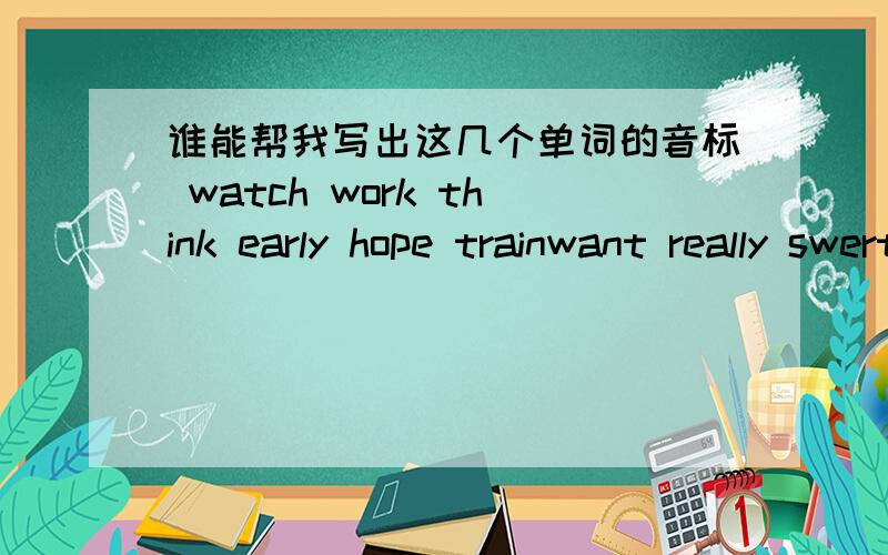 谁能帮我写出这几个单词的音标 watch work think early hope trainwant really swerter great