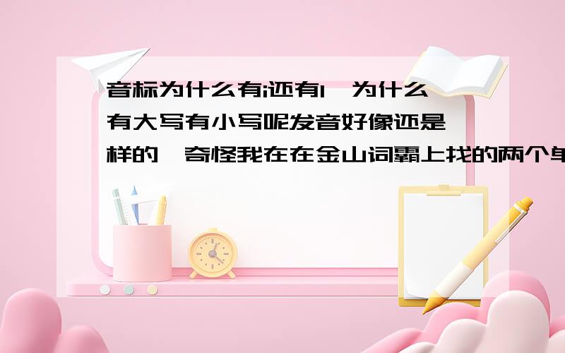 音标为什么有i还有I,为什么有大写有小写呢发音好像还是一样的,奇怪我在在金山词霸上找的两个单词一个用i一个用I为什么不用一样的呢.是i的大小写不是L