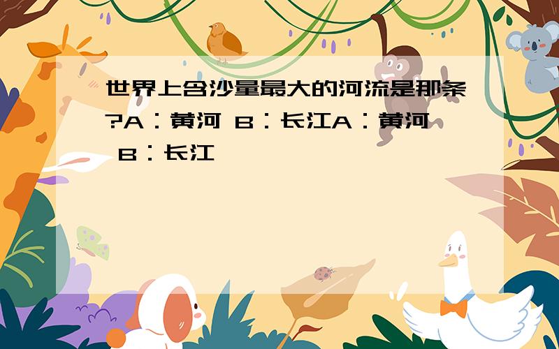 世界上含沙量最大的河流是那条?A：黄河 B：长江A：黄河 B：长江