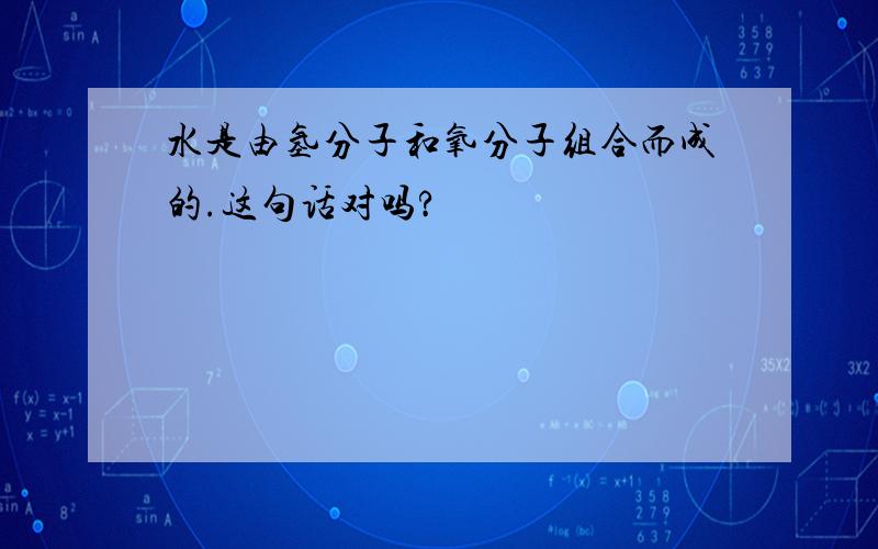 水是由氢分子和氧分子组合而成的.这句话对吗?