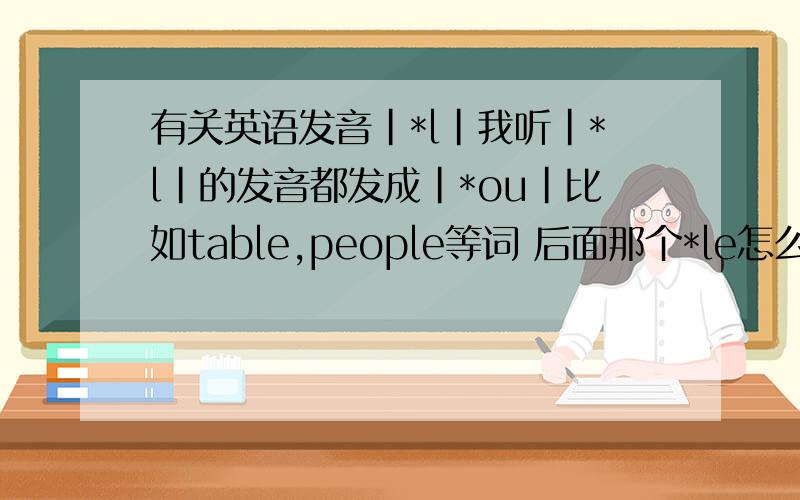 有关英语发音|*l|我听|*l|的发音都发成|*ou|比如table,people等词 后面那个*le怎么都发成*OU?TABLE就象|TEIBOU| PEOPLE就象|PIPOU|怎么回事?