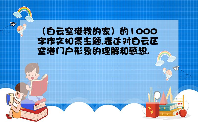 （白云空港我的家）的1000字作文扣紧主题,表达对白云区空港门户形象的理解和感想.