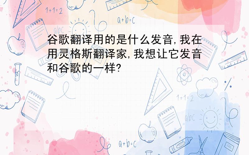 谷歌翻译用的是什么发音,我在用灵格斯翻译家,我想让它发音和谷歌的一样?