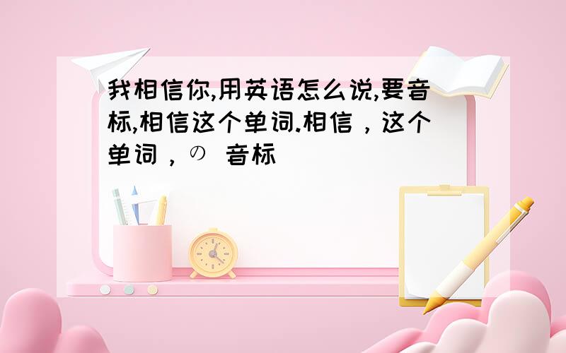 我相信你,用英语怎么说,要音标,相信这个单词.相信，这个单词，の 音标