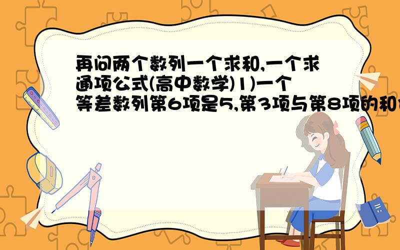 再问两个数列一个求和,一个求通项公式(高中数学)1)一个等差数列第6项是5,第3项与第8项的和也是5,求这个等差数列前9项的和.2)设等差数列{an}通项公式是3n-2,求它前n项和公式.