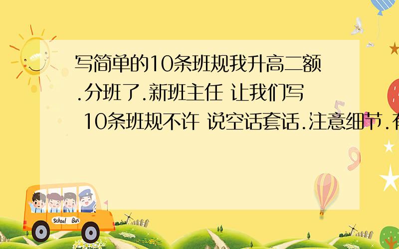 写简单的10条班规我升高二额.分班了.新班主任 让我们写 10条班规不许 说空话套话.注意细节.有么?