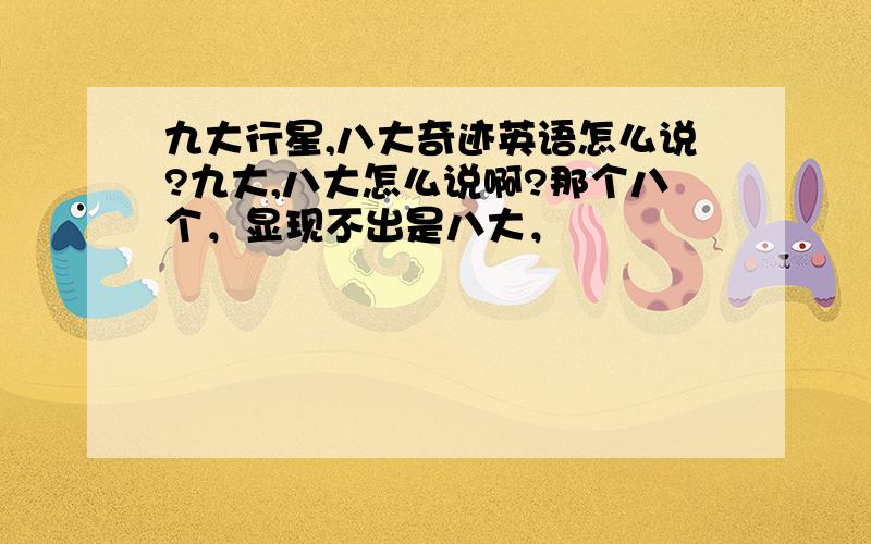 九大行星,八大奇迹英语怎么说?九大,八大怎么说啊?那个八个，显现不出是八大，