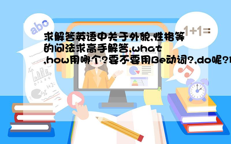 求解答英语中关于外貌,性格等的问法求高手解答,what ,how用哪个?要不要用Be动词?,do呢?例：What do you like? How do you like?What are you like?等这些分别表示什么意思,最好能全部罗列一下.