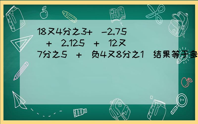 18又4分之3+（-2.75）+（2.125）+（12又7分之5）+（负4又8分之1）结果等于多少