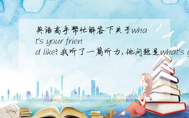 英语高手帮忙解答下关于what's your friend like?我听了一篇听力,他问题是what's your friend like? 答案A：She is much better. B: She is a doctor   C:she's shy.问题是这正确答案是C.题目不是在问,你的朋友喜欢什