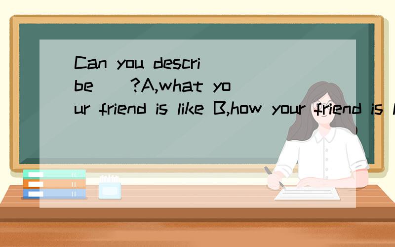 Can you describe__?A,what your friend is like B,how your friend is like C,how your friend looks lik