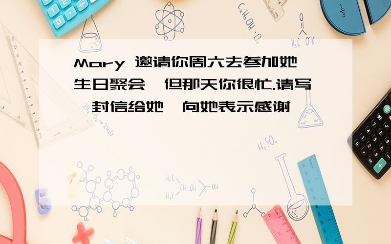 Mary 邀请你周六去参加她生日聚会,但那天你很忙.请写一封信给她,向她表示感谢