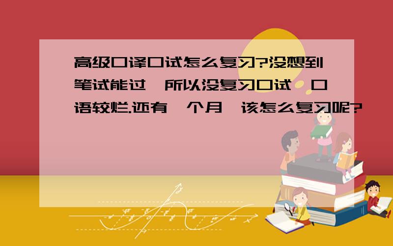 高级口译口试怎么复习?没想到笔试能过,所以没复习口试,口语较烂.还有一个月,该怎么复习呢?