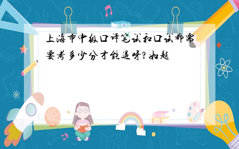 上海市中级口译笔试和口试都需要考多少分才能过呀?如题