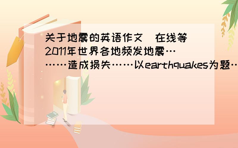 关于地震的英语作文（在线等）2011年世界各地频发地震………造成损失……以earthquakes为题……包括以下几点…1,地震可能带来的危害2,如何应对地震所造成的灾害