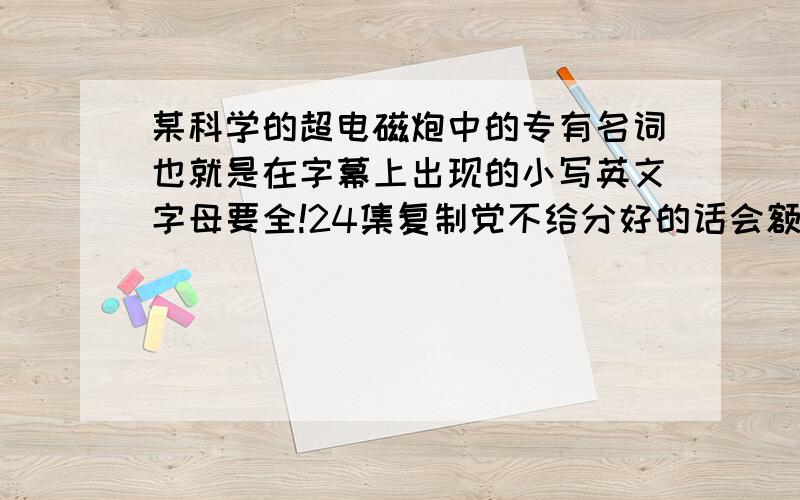 某科学的超电磁炮中的专有名词也就是在字幕上出现的小写英文字母要全!24集复制党不给分好的话会额为加分