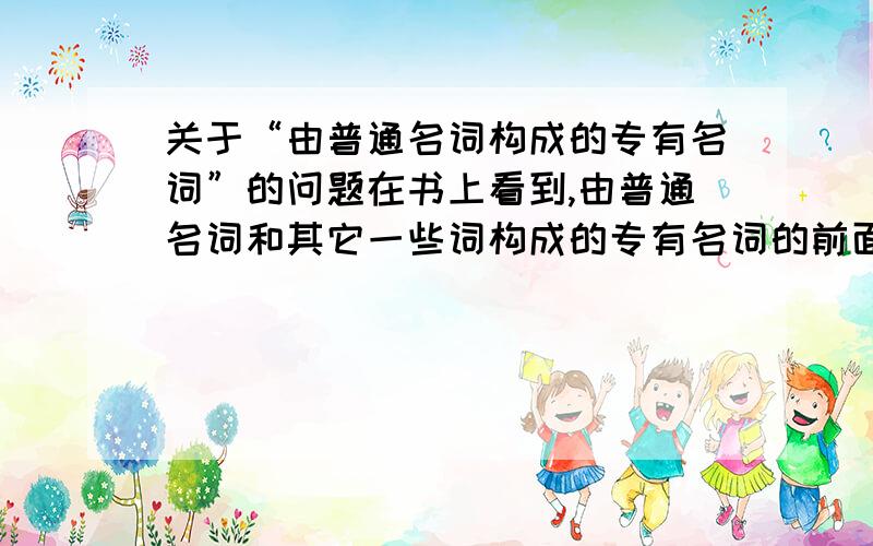 关于“由普通名词构成的专有名词”的问题在书上看到,由普通名词和其它一些词构成的专有名词的前面需要加定冠词the、首字母还需要大写,像the Great Wall.但我看到一些如：ABS：Anti-lock Brake S