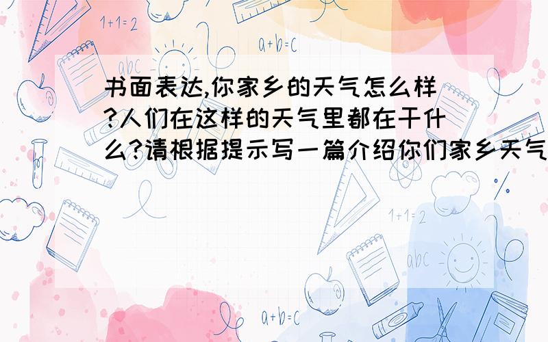 书面表达,你家乡的天气怎么样?人们在这样的天气里都在干什么?请根据提示写一篇介绍你们家乡天气内容包括：1.我的家乡（hometown)在江西,现在是冬季,但不是很冷；2.天气通常晴朗,有时会刮