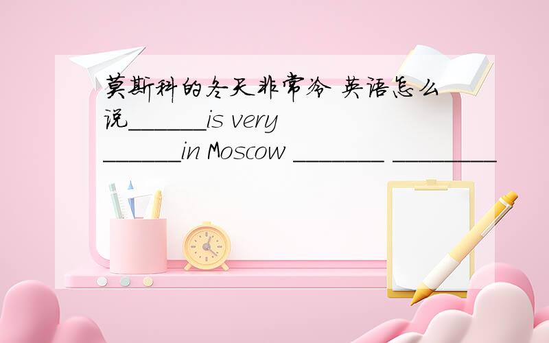 莫斯科的冬天非常冷 英语怎么说______is very______in Moscow _______ ________