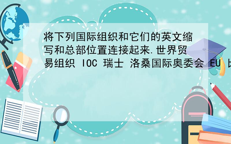 将下列国际组织和它们的英文缩写和总部位置连接起来.世界贸易组织 IOC 瑞士 洛桑国际奥委会 EU 比利时 布鲁塞尔欧盟 NATO 瑞士 日内瓦北约 OPEC 奥地利 维也纳欧佩尔 ASN 印度尼西亚 雅加达